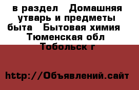  в раздел : Домашняя утварь и предметы быта » Бытовая химия . Тюменская обл.,Тобольск г.